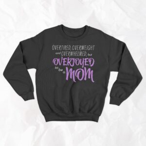 Overtired, Overweight and Overwhelmed, but Overjoyed to be a Mom - Crewneck