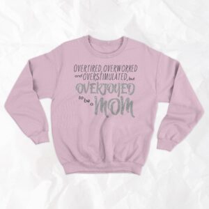 Overtired, Overworked and Overstimulated, but Overjoyed to be a Mom - Crewneck
