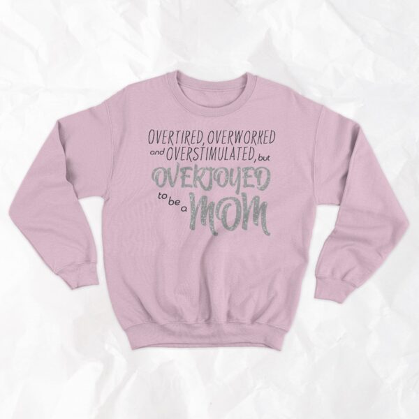 Overtired, Overworked and Overstimulated, but Overjoyed to be a Mom - Crewneck